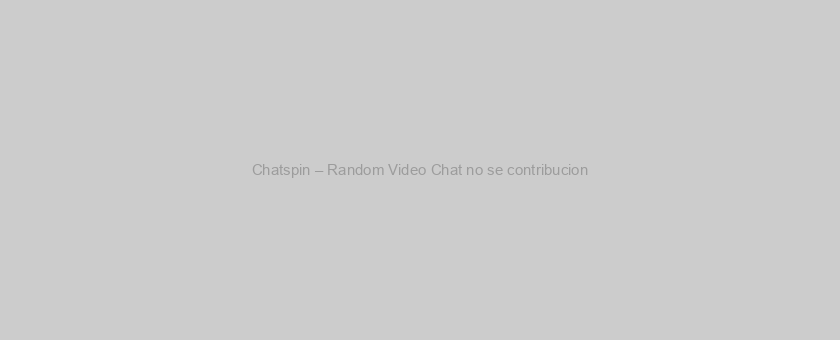 Chatspin – Random Video Chat no se contribucion